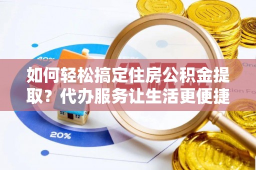 锡林郭勒盟如何轻松搞定住房公积金提取？代办服务让生活更便捷