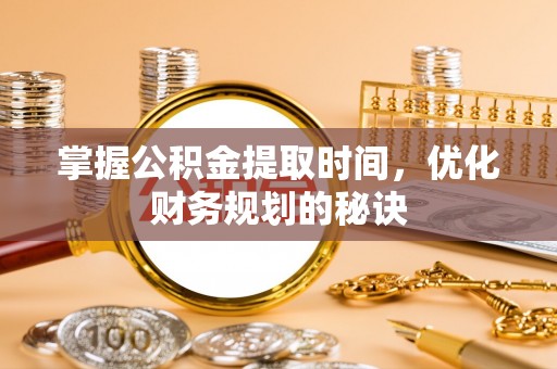 锡林郭勒盟掌握公积金提取时间，优化财务规划的秘诀