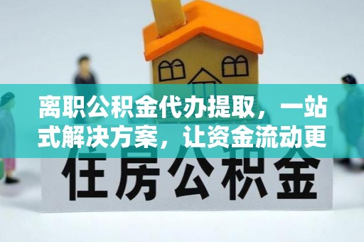 锡林郭勒盟离职公积金代办提取，一站式解决方案，让资金流动更便捷