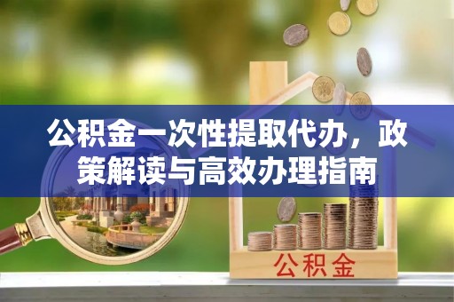 锡林郭勒盟公积金一次性提取代办，政策解读与高效办理指南