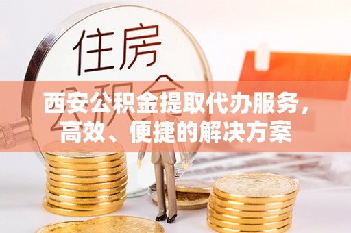 锡林郭勒盟西安公积金提取代办服务，高效、便捷的解决方案