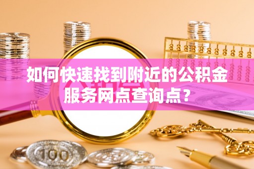 锡林郭勒盟如何快速找到附近的公积金服务网点查询点？