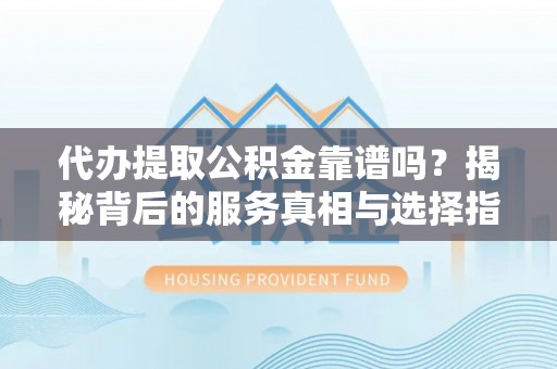 锡林郭勒盟代办提取公积金靠谱吗？揭秘背后的服务真相与选择指南