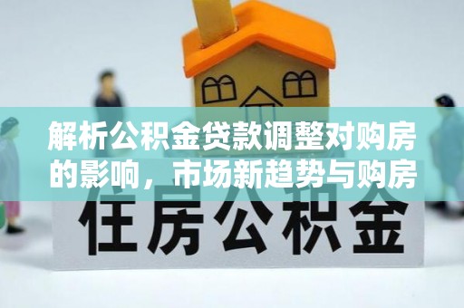 锡林郭勒盟解析公积金贷款调整对购房的影响，市场新趋势与购房者策略