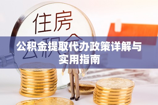 锡林郭勒盟公积金提取代办政策详解与实用指南