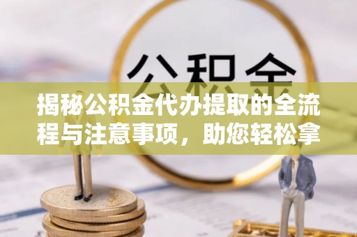 锡林郭勒盟揭秘公积金代办提取的全流程与注意事项，助您轻松拿回属于自己的钱