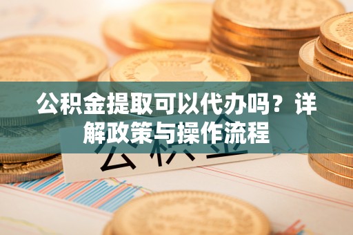 锡林郭勒盟公积金提取可以代办吗？详解政策与操作流程