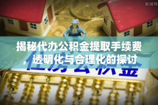 锡林郭勒盟揭秘代办公积金提取手续费，透明化与合理化的探讨