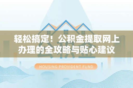 锡林郭勒盟轻松搞定！公积金提取网上办理的全攻略与贴心建议