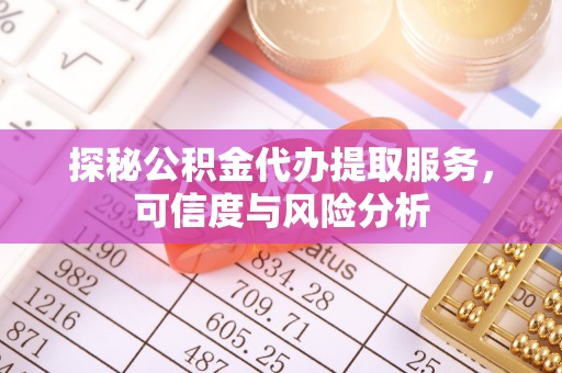 锡林郭勒盟探秘公积金代办提取服务，可信度与风险分析