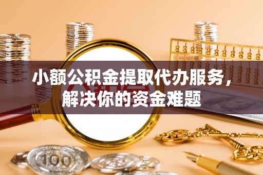 锡林郭勒盟小额公积金提取代办服务，解决你的资金难题