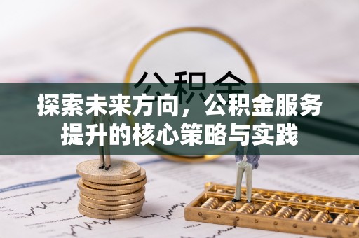 锡林郭勒盟探索未来方向，公积金服务提升的核心策略与实践