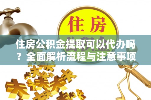 锡林郭勒盟住房公积金提取可以代办吗？全面解析流程与注意事项