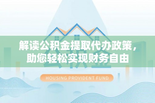 锡林郭勒盟解读公积金提取代办政策，助您轻松实现财务自由