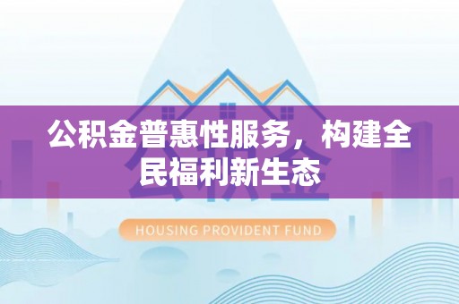 锡林郭勒盟公积金普惠性服务，构建全民福利新生态