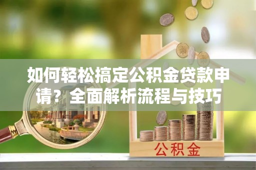 锡林郭勒盟如何轻松搞定公积金贷款申请？全面解析流程与技巧