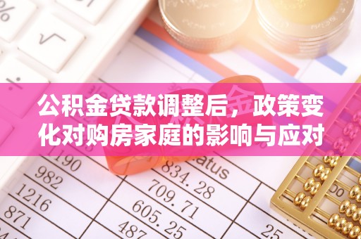 锡林郭勒盟公积金贷款调整后，政策变化对购房家庭的影响与应对策略