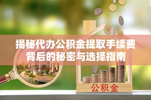 锡林郭勒盟揭秘代办公积金提取手续费背后的秘密与选择指南