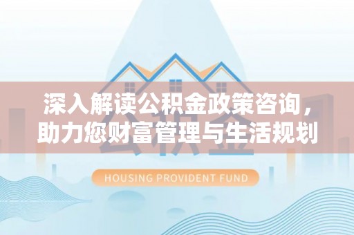 锡林郭勒盟深入解读公积金政策咨询，助力您财富管理与生活规划