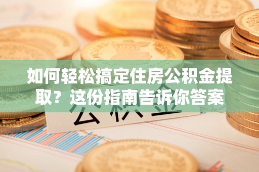 锡林郭勒盟如何轻松搞定住房公积金提取？这份指南告诉你答案