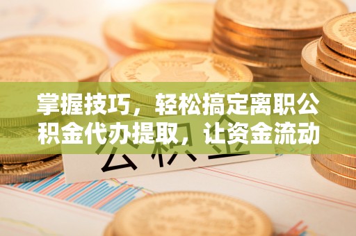 锡林郭勒盟掌握技巧，轻松搞定离职公积金代办提取，让资金流动更便捷