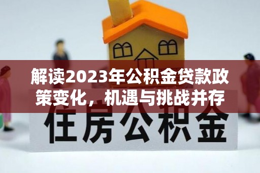 锡林郭勒盟解读2023年公积金贷款政策变化，机遇与挑战并存
