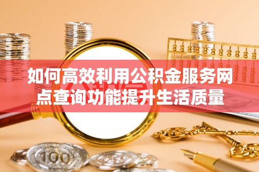 锡林郭勒盟如何高效利用公积金服务网点查询功能提升生活质量