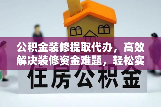 锡林郭勒盟公积金装修提取代办，高效解决装修资金难题，轻松实现家居梦想