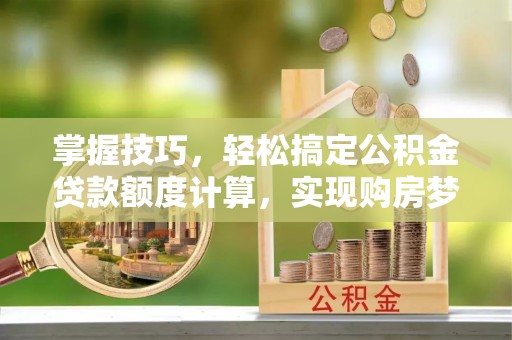 锡林郭勒盟掌握技巧，轻松搞定公积金贷款额度计算，实现购房梦想