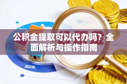 锡林郭勒盟公积金提取可以代办吗？全面解析与操作指南