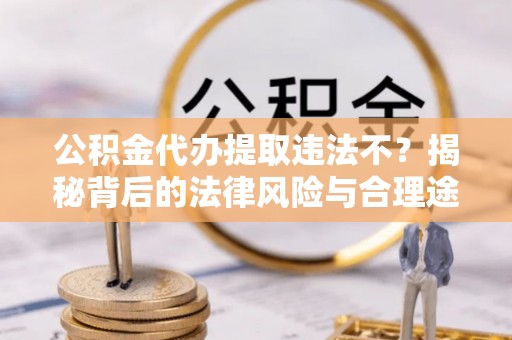 锡林郭勒盟公积金代办提取违法不？揭秘背后的法律风险与合理途径