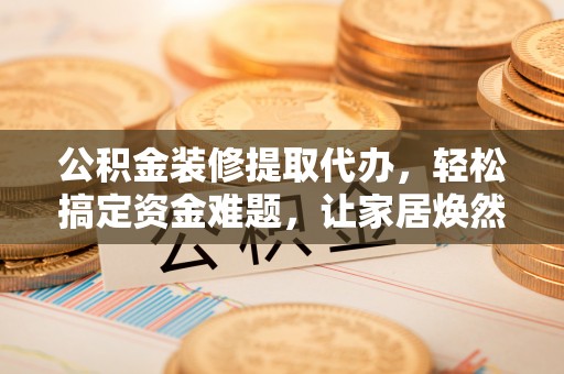 锡林郭勒盟公积金装修提取代办，轻松搞定资金难题，让家居焕然一新