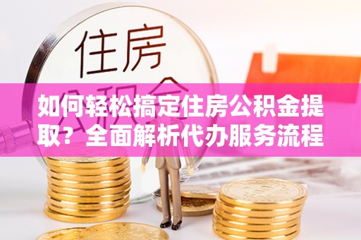 锡林郭勒盟如何轻松搞定住房公积金提取？全面解析代办服务流程与优势