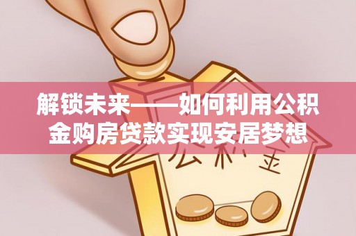 锡林郭勒盟解锁未来——如何利用公积金购房贷款实现安居梦想