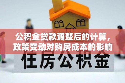 锡林郭勒盟公积金贷款调整后的计算，政策变动对购房成本的影响分析