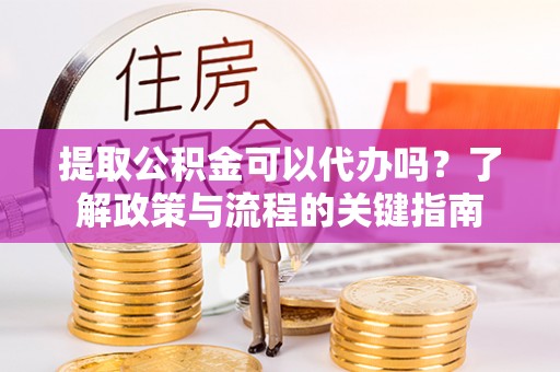 锡林郭勒盟提取公积金可以代办吗？了解政策与流程的关键指南