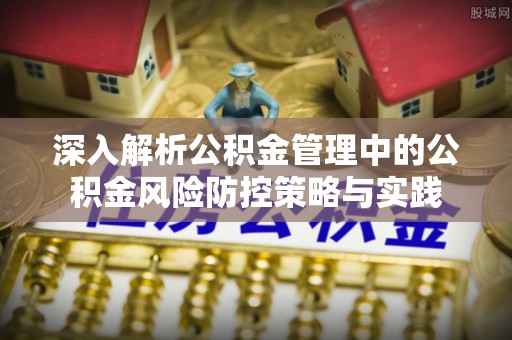 锡林郭勒盟深入解析公积金管理中的公积金风险防控策略与实践