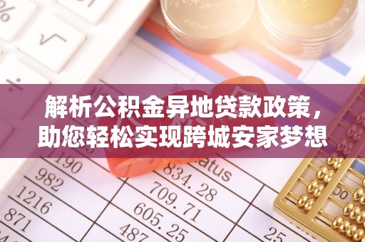 锡林郭勒盟解析公积金异地贷款政策，助您轻松实现跨城安家梦想