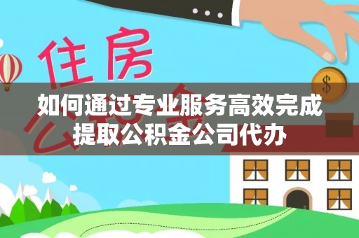 锡林郭勒盟如何通过专业服务高效完成提取公积金公司代办