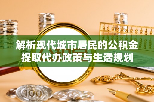 锡林郭勒盟解析现代城市居民的公积金提取代办政策与生活规划