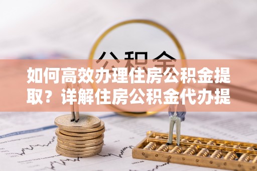 锡林郭勒盟如何高效办理住房公积金提取？详解住房公积金代办提取流程