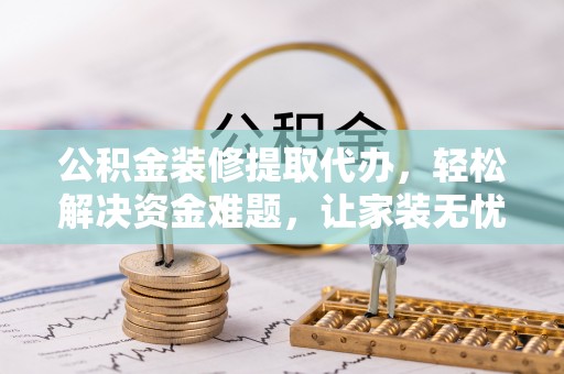 锡林郭勒盟公积金装修提取代办，轻松解决资金难题，让家装无忧