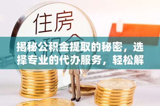 锡林郭勒盟揭秘公积金提取的秘密，选择专业的代办服务，轻松解决你的难题