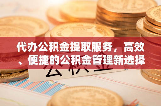 锡林郭勒盟代办公积金提取服务，高效、便捷的公积金管理新选择