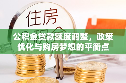 锡林郭勒盟公积金贷款额度调整，政策优化与购房梦想的平衡点