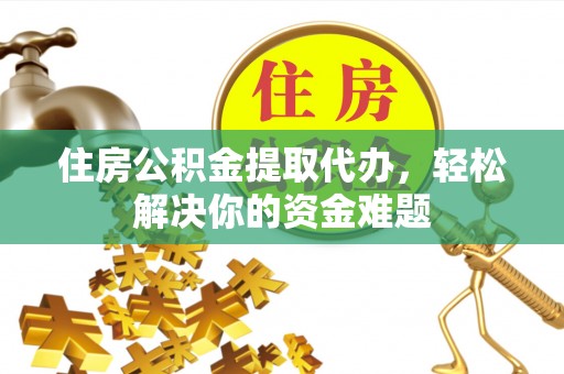 锡林郭勒盟住房公积金提取代办，轻松解决你的资金难题