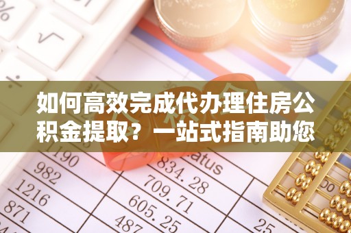 锡林郭勒盟如何高效完成代办理住房公积金提取？一站式指南助您轻松搞定
