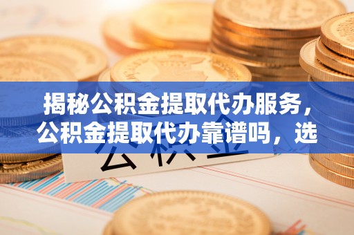 锡林郭勒盟揭秘公积金提取代办服务，公积金提取代办靠谱吗，选择需谨慎