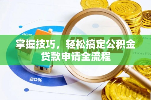 锡林郭勒盟掌握技巧，轻松搞定公积金贷款申请全流程