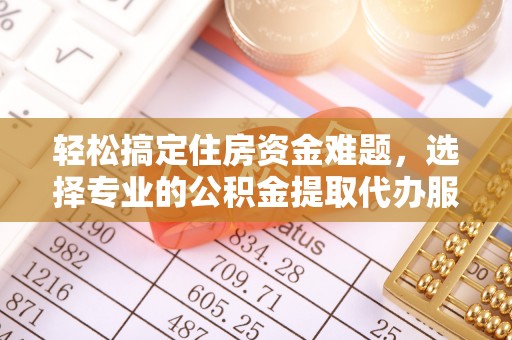锡林郭勒盟轻松搞定住房资金难题，选择专业的公积金提取代办服务